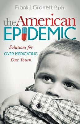 The American Epidemic: Solutions for Over-Medicating Our Youth by Granett, Frank J.