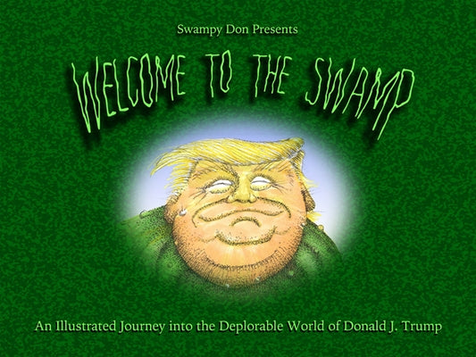Welcome to the Swamp: An Illustrated Journey Into the Deplorable World of Donald J. Trump by Don, Swampy
