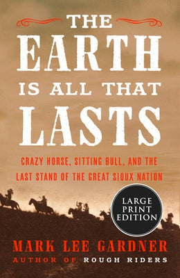 The Earth Is All That Lasts: Crazy Horse, Sitting Bull, and the Last Stand of the Great Sioux Nation by Gardner, Mark Lee