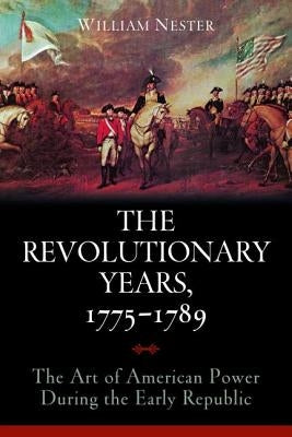 The Revolutionary Years, 1775-1789: The Art of American Power During the Early Republic by Nester, William