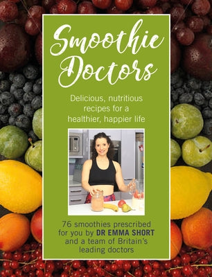 Smoothie Doctors: Delicious, Nutritious Recipes for a Healthier, Happier Life by Short, Emma