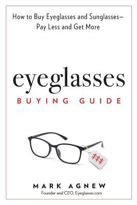 Eyeglasses Buying Guide: How to Buy Eyeglasses and Sunglasses -- Pay Less and Get More by Agnew, Mark