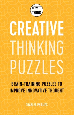 How to Think: Creative Thinking Puzzles: 50 Brain-Training Puzzles to Improve Innovation and Originality by Philips, Charles