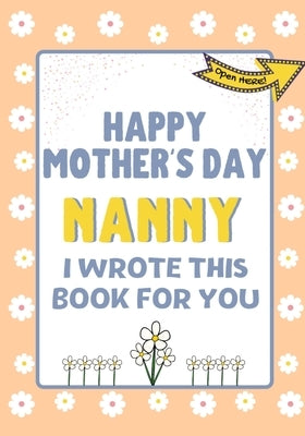 Happy Mother's Day Nanny - I Wrote This Book For You: The Mother's Day Gift Book Created For Kids by Publishing Group, The Life Graduate