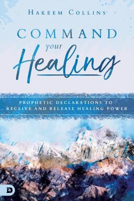 Command Your Healing: Prophetic Declarations to Receive and Release Healing Power by Collins, Hakeem