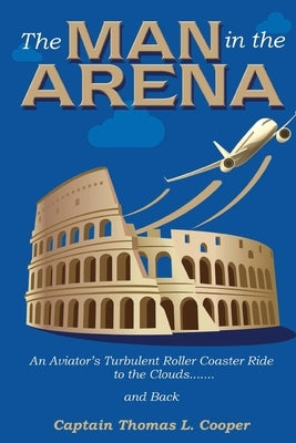 The Man in the Arena: The Story of an Aviator's Roller-Coaster Ride to the Clouds and Back by Cooper, Thomas