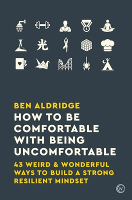 How to Be Comfortable with Being Uncomfortable: 43 Weird & Wonderful Ways to Build a Strong, Resilient Mindset by Aldridge, Ben
