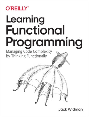 Learning Functional Programming: Managing Code Complexity by Thinking Functionally by Widman, Jack