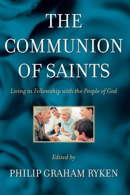 The Communion of Saints: Living in Fellowship with the People of God by Ryken, Philip G.