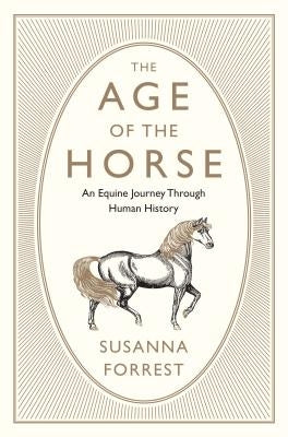 The Age of the Horse: An Equine Journey Through Human History by Forrest, Susanna