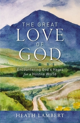 The Great Love of God: Encountering God's Heart for a Hostile World by Lambert, Heath