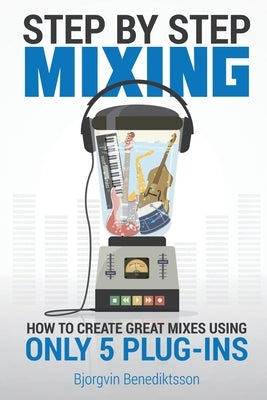 Step By Step Mixing: How to Create Great Mixes Using Only 5 Plug-ins by Benediktsson, Bj&#246;rgvin