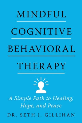 Mindful Cognitive Behavioral Therapy: A Simple Path to Healing, Hope, and Peace by Gillihan, Seth J.
