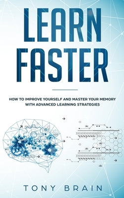 Learn Faster: How to Improve Yourself and Master Your Memory with Advanced Learning Strategies by Tony Brain