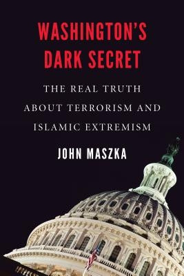 Washington's Dark Secret: The Real Truth about Terrorism and Islamic Extremism by Maszka, John