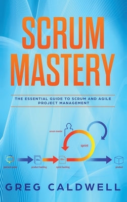 Scrum: Mastery - The Essential Guide to Scrum and Agile Project Management (Lean Guides with Scrum, Sprint, Kanban, DSDM, XP by Caldwell, Greg