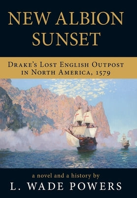 New Albion Sunset: Drake's Lost English Outpost in North America, 1579 by Powers, L. Wade