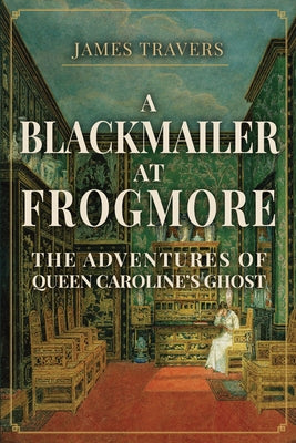 A Blackmailer at Frogmore: The Adventures of Queen Caroline's Ghost by Travers, James
