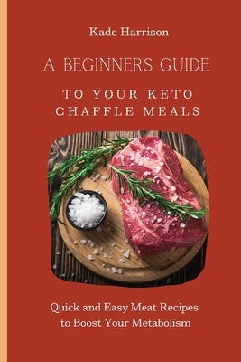 A Beginner Guide to Your Keto Chaffle Meals: Quick and Easy Meat Recipes to Boost Your Metabolism by Harrison, Kade