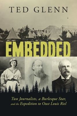 Embedded: Two Journalists, a Burlesque Star, and the Expedition to Oust Louis Riel by Glenn, Ted