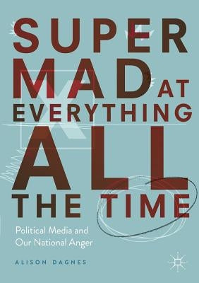 Super Mad at Everything All the Time: Political Media and Our National Anger by Dagnes, Alison