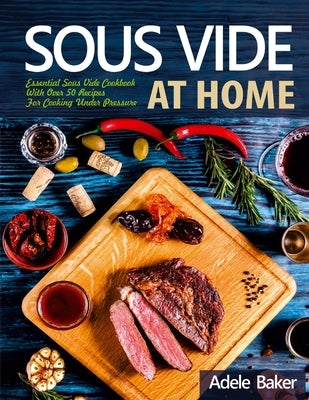 Sous Vide at Home: Essential Sous Vide Cookbook With Over 50 Recipes For Cooking Under Pressure by Baker, Adele