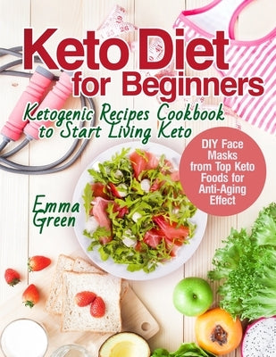 Keto Diet for Beginners: Ketogenic Recipes Cookbook to Start Living Keto. DIY Face Masks from Top Keto Foods for Anti-Aging Effect by Green, Emma