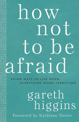 How Not to Be Afraid: Seven Ways to Live When Everything Seems Terrifying by Higgins, Gareth