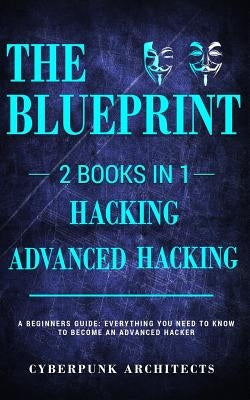 Hacking & Advanced Hacking: 2 BOOKS IN 1: THE BLUEPRINT: Everything You Need To Know For Hacking! by Architects, Cyberpunk