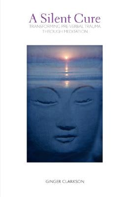 A Silent Cure: Transforming Pre-Verbal Trauma Through Meditation by Clarkson, Ginger