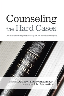 Counseling the Hard Cases: True Stories Illustrating the Sufficiency of God's Resources in Scripture by Scott, Stuart
