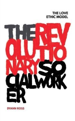 The Revolutionary Social Worker: The Love Ethic Model by Ross, Dyann