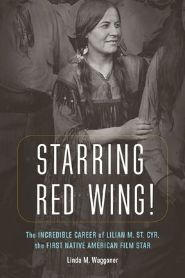 Starring Red Wing!: The Incredible Career of Lilian M. St. Cyr, the First Native American Film Star by Waggoner, Linda M.