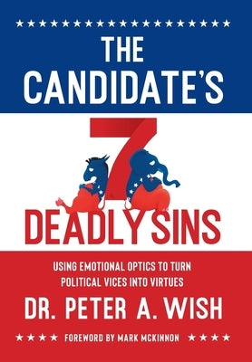 The Candidate's 7 Deadly Sins: Using Emotional Optics to Turn Political Vices into Virtues by Wish, Peter A.