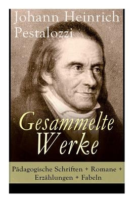 Gesammelte Werke: Pädagogische Schriften + Romane + Erzählungen + Fabeln: Lienhard und Gertrud + Wie Gertrud ihre Kinder lehrt + Meine N by Pestalozzi, Johann Heinrich