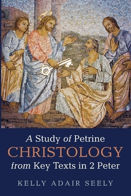 A Study of Petrine Christology from Key Texts in 2 Peter by Seely, Kelly Adair