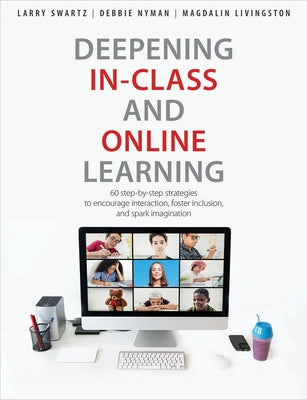 Deepening In-Class and Online Learning: 60 Step-By-Step Strategies to Encourage Interaction, Foster Inclusion, and Spark Imagination by Swartz, Larry