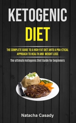 Ketogenic Diet: The Complete Guide To A High-fat Diet Antd A Pra-ctical Approach To Health And Weight Loss (The ultimate ketogenic Die by Casady, Natacha