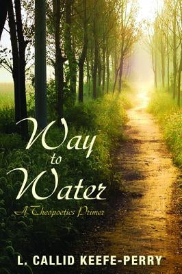 Way to Water: A Theopoetics Primer by Keefe-Perry, L. Callid