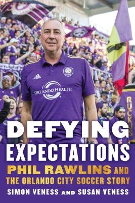 Defying Expectations: Phil Rawlins and the Orlando City Soccer Story by Veness, Simon