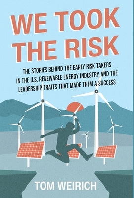 We Took the Risk: The Stories Behind the Early Risk Takers in the U.S. Renewable Energy Industry and the Leadership Traits that Made The by Weirich, Tom