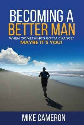 Becoming A Better Man: When "Something's Gotta Change" Maybe It's You! by Cameron, Mike David