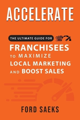 ACCELERATE The Ultimate Guide for FRANCHISEES to Maximize Local Marketing and Boost Sales by Saeks, Ford