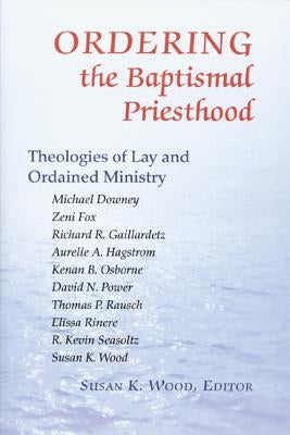 Ordering the Baptismal Priesthood: Theologies of Lay and Ordained Ministry by Wood, Susan K.