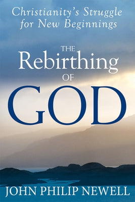 The Rebirthing of God: Christianity's Struggle for New Beginnings by Newell, John Philip
