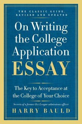 On Writing the College Application Essay: The Key to Acceptance at the College of Your Choice by Bauld, Harry