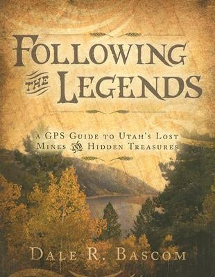 Following the Legends: A GPS Guide to Utah's Lost Mines and Hidden Treasures by Bascom, Dale R.