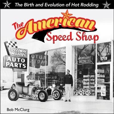 The American Speed Shop: The Birth and Evolution of Hot Rodding by McClurg, Bob