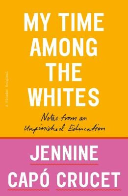 My Time Among the Whites: Notes from an Unfinished Education by Crucet, Jennine Capó