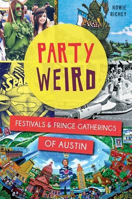Party Weird: Festivals & Fringe Gatherings of Austin by Richey, Howie